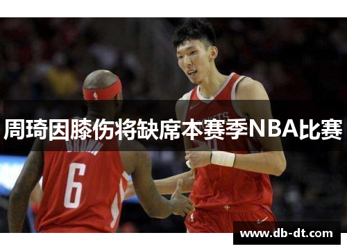 周琦因膝伤将缺席本赛季NBA比赛